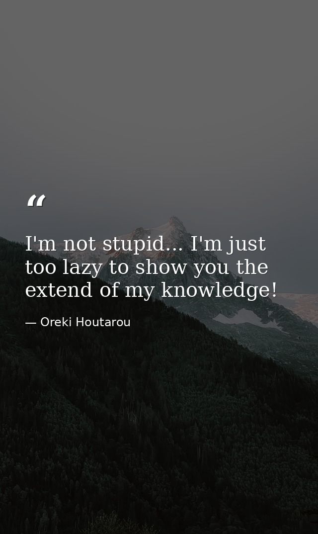 I'm not stupid... I'm just too lazy to show you the extend of my knowledge! — Oreki Houtarou