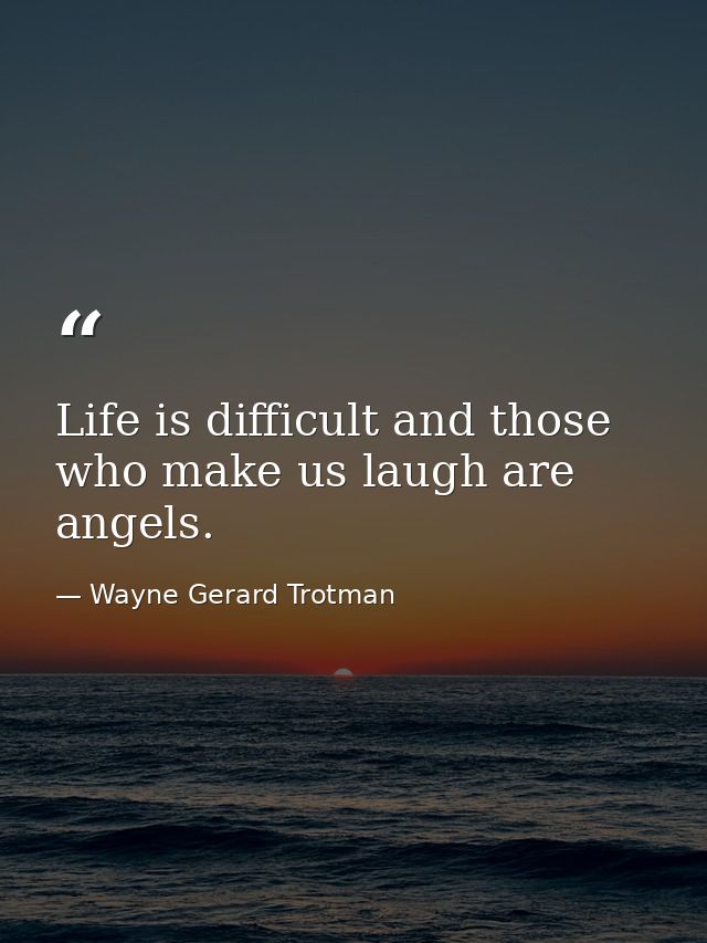 Life is difficult and those who make us laugh are angels. — Wayne Gerard Trotman