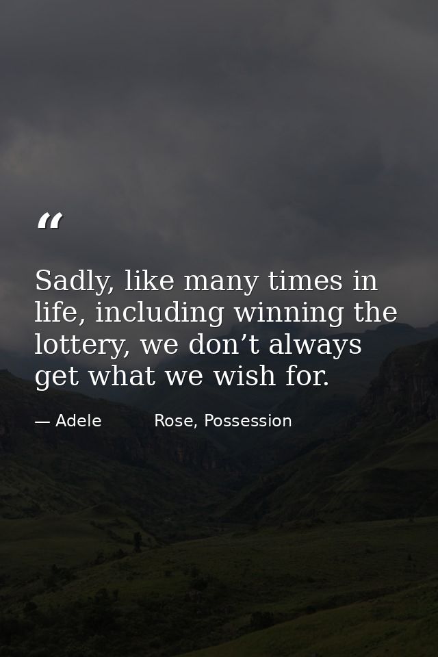 Sadly, like many times in life, including winning the lottery, we don’t always get what we wish for. — Adele          Rose, Possession