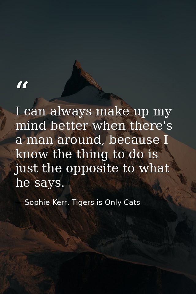 I can always make up my mind better when there's a man around, because I know the thing to do is just the opposite to wh — Sophie Kerr, Tigers is Only Cats
