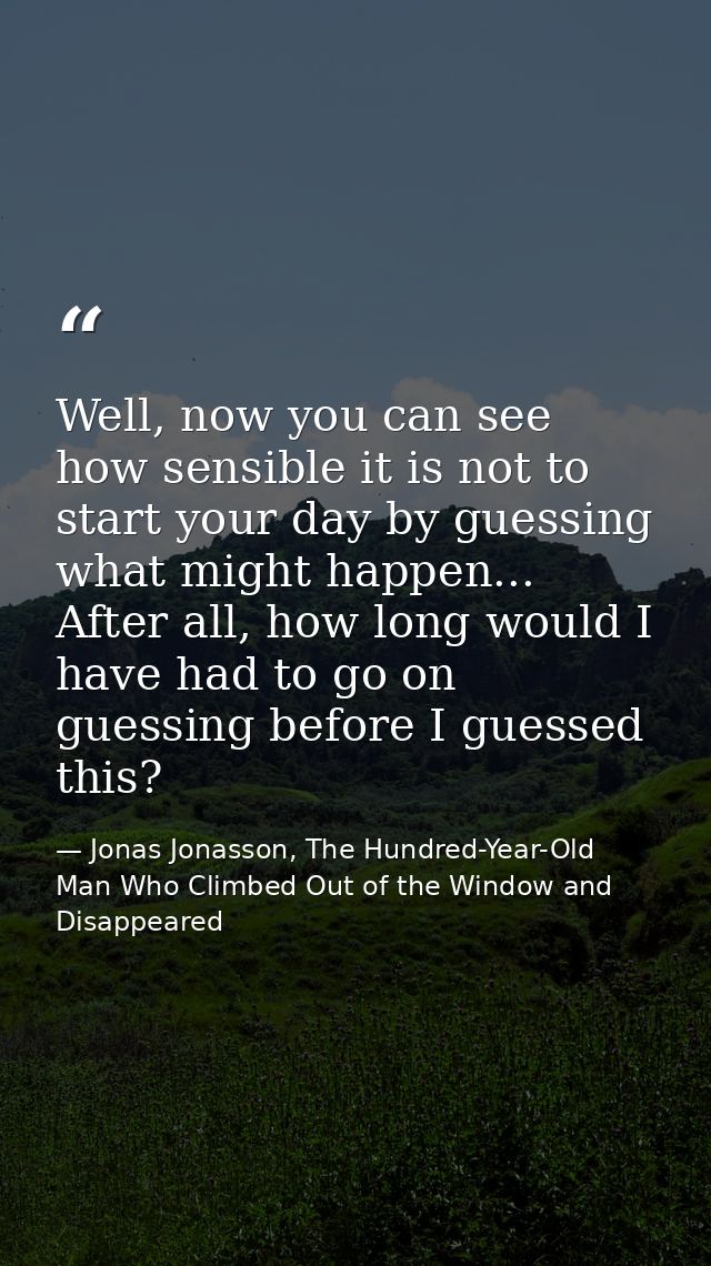 Well, now you can see how sensible it is not to start your day by guessing what might happen... After all, how long woul — Jonas Jonasson, The Hundred-Year-Old Man Who Climbed Out of the Window and Disappeared