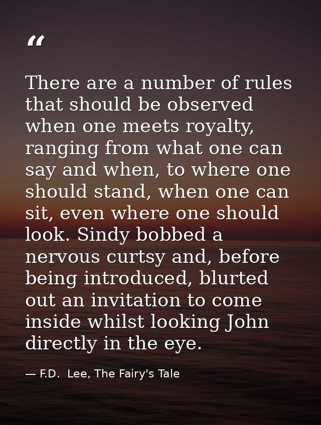 There are a number of rules that should be observed when one meets royalty, ranging from what one can say and when, to w — F.D.  Lee, The Fairy's Tale