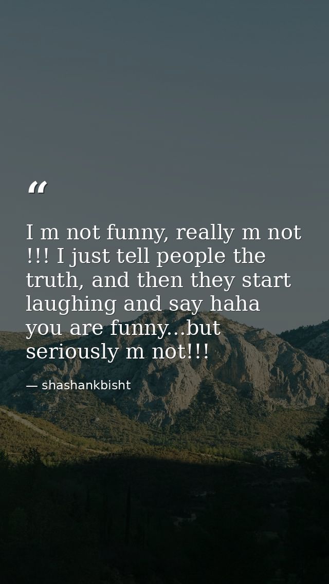 I m not funny, really m not !!! I just tell people the truth, and then they start laughing and say haha you are funny... — shashankbisht