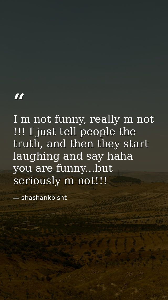 I m not funny, really m not !!! I just tell people the truth, and then they start laughing and say haha you are funny... — shashankbisht