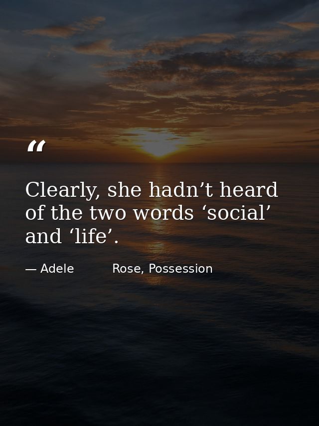 Clearly, she hadn’t heard of the two words ‘social’ and ‘life’. — Adele          Rose, Possession