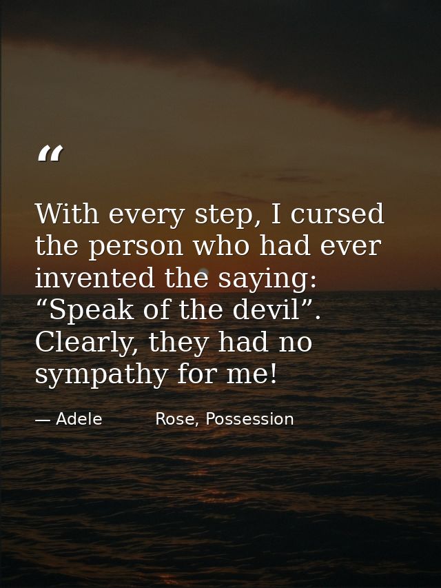 With every step, I cursed the person who had ever invented the saying: “Speak of the devil”. Clearly, they had no sympat — Adele          Rose, Possession