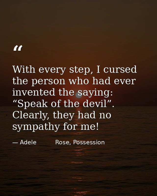 With every step, I cursed the person who had ever invented the saying: “Speak of the devil”. Clearly, they had no sympat — Adele          Rose, Possession