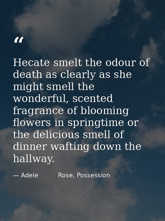 Hecate smelt the odour of death as clearly as she might smell the wonderful, scented fragrance of blooming flowers in sp — Adele          Rose, Possession
