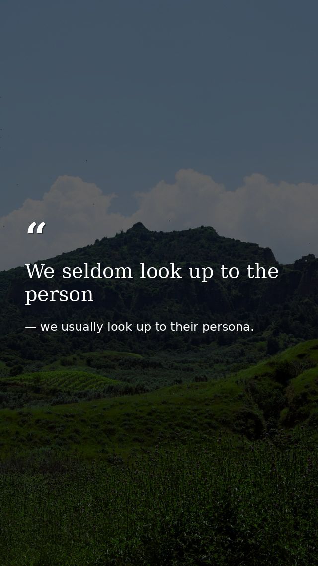We seldom look up to the person — we usually look up to their persona.