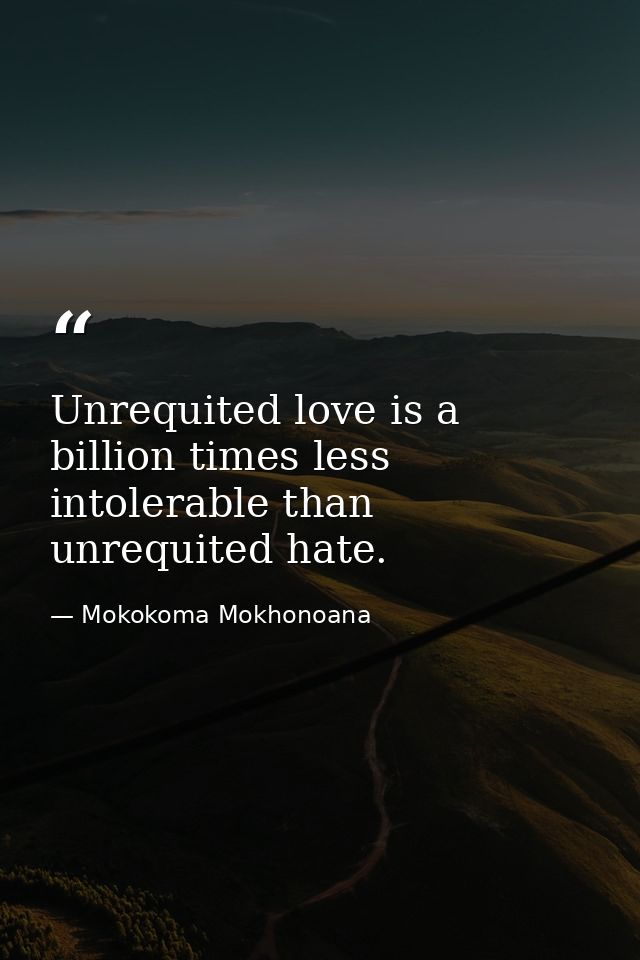 Unrequited love is a billion times less intolerable than unrequited hate. — Mokokoma Mokhonoana