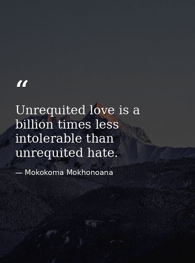 Unrequited love is a billion times less intolerable than unrequited hate. — Mokokoma Mokhonoana