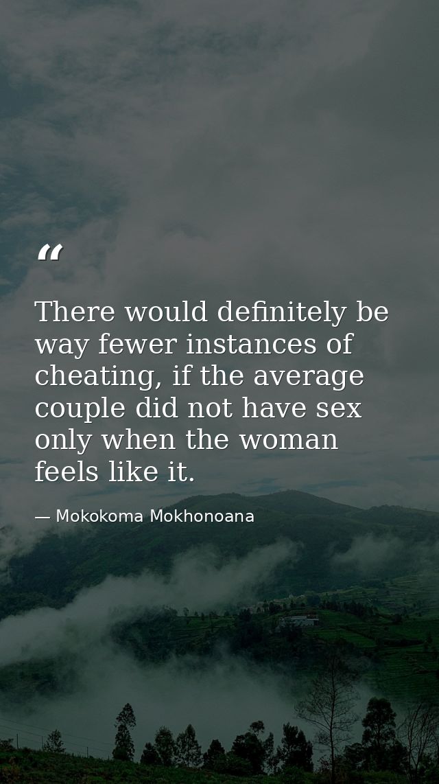 There would definitely be way fewer instances of cheating, if the average couple did not have sex only when the woman fe — Mokokoma Mokhonoana