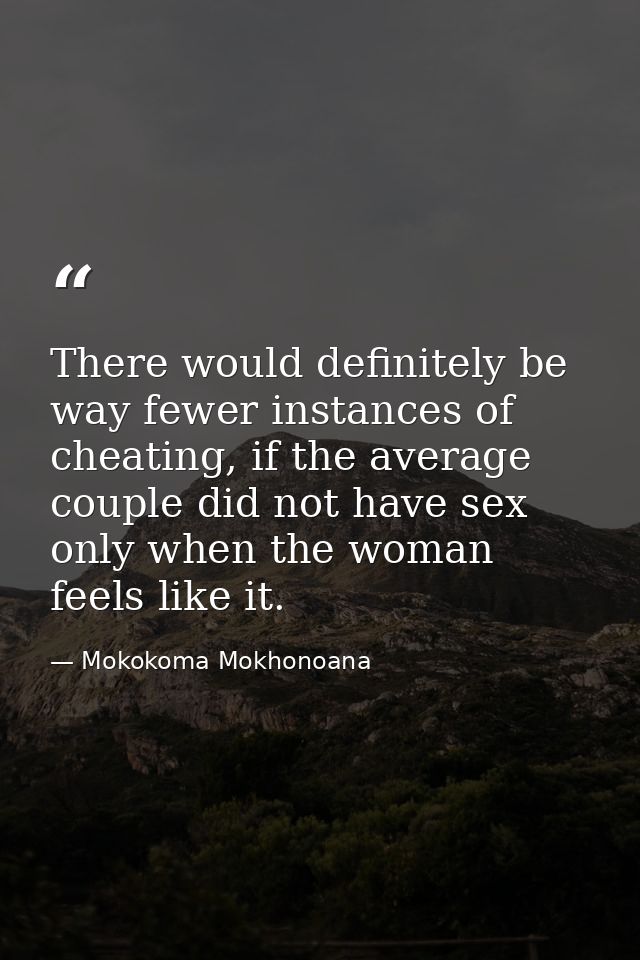 There would definitely be way fewer instances of cheating, if the average couple did not have sex only when the woman fe — Mokokoma Mokhonoana