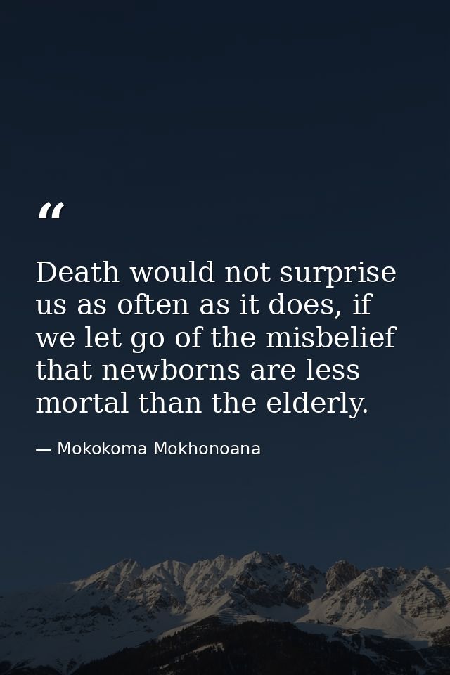 Death would not surprise us as often as it does, if we let go of the misbelief that newborns are less mortal than the el — Mokokoma Mokhonoana