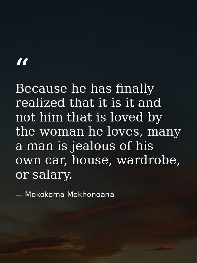 Because he has finally realized that it is it and not him that is loved by the woman he loves, many a man is jealous of  — Mokokoma Mokhonoana