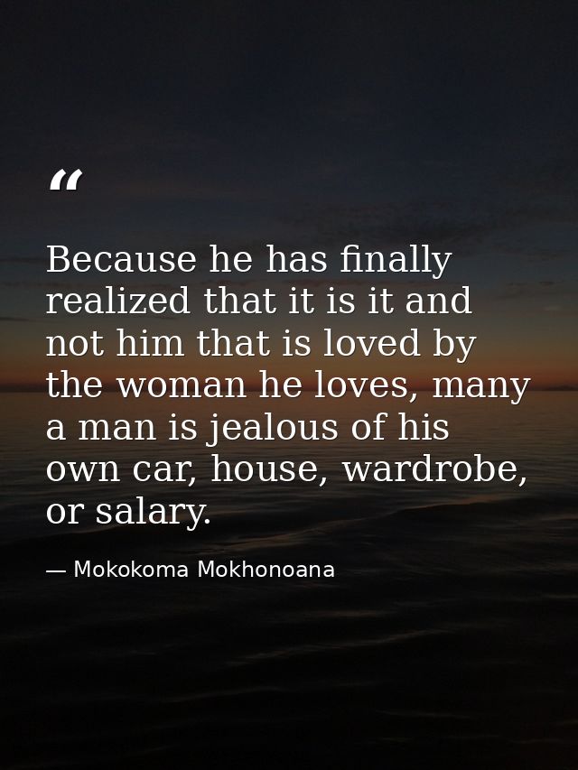 Because he has finally realized that it is it and not him that is loved by the woman he loves, many a man is jealous of  — Mokokoma Mokhonoana