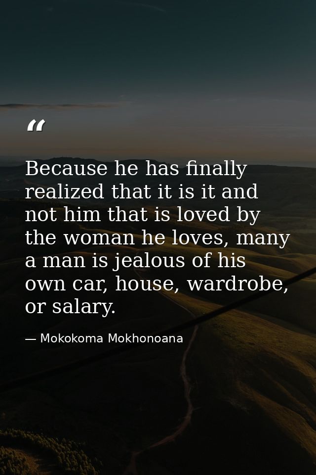 Because he has finally realized that it is it and not him that is loved by the woman he loves, many a man is jealous of  — Mokokoma Mokhonoana