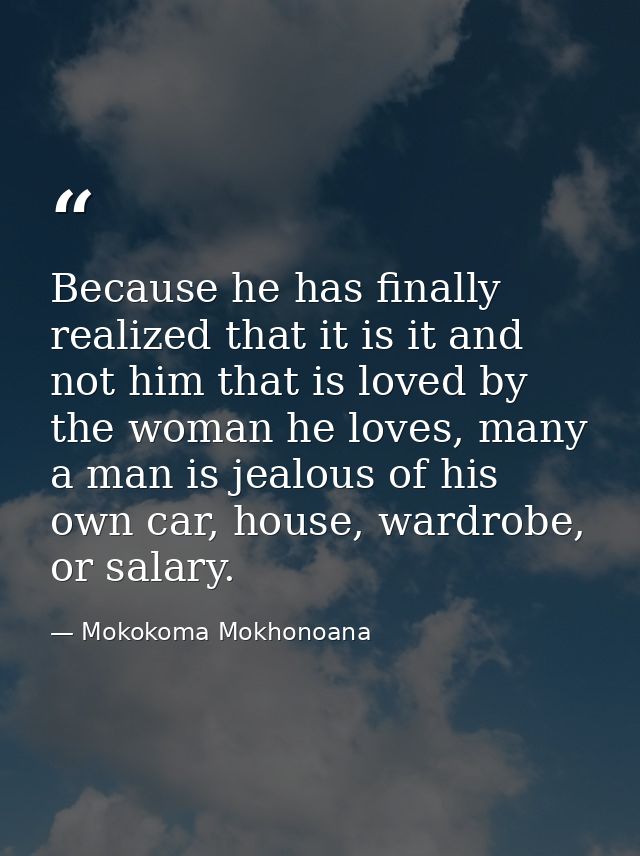 Because he has finally realized that it is it and not him that is loved by the woman he loves, many a man is jealous of  — Mokokoma Mokhonoana
