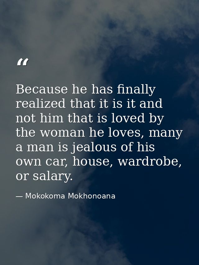 Because he has finally realized that it is it and not him that is loved by the woman he loves, many a man is jealous of  — Mokokoma Mokhonoana