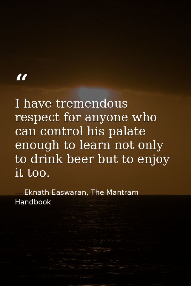 I have tremendous respect for anyone who can control his palate enough to learn not only to drink beer but to enjoy it t — Eknath Easwaran, The Mantram Handbook
