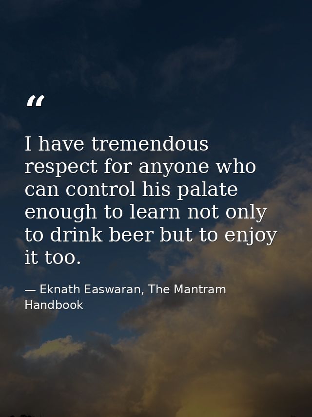 I have tremendous respect for anyone who can control his palate enough to learn not only to drink beer but to enjoy it t — Eknath Easwaran, The Mantram Handbook