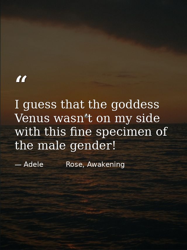 I guess that the goddess Venus wasn’t on my side with this fine specimen of the male gender! — Adele          Rose, Awakening