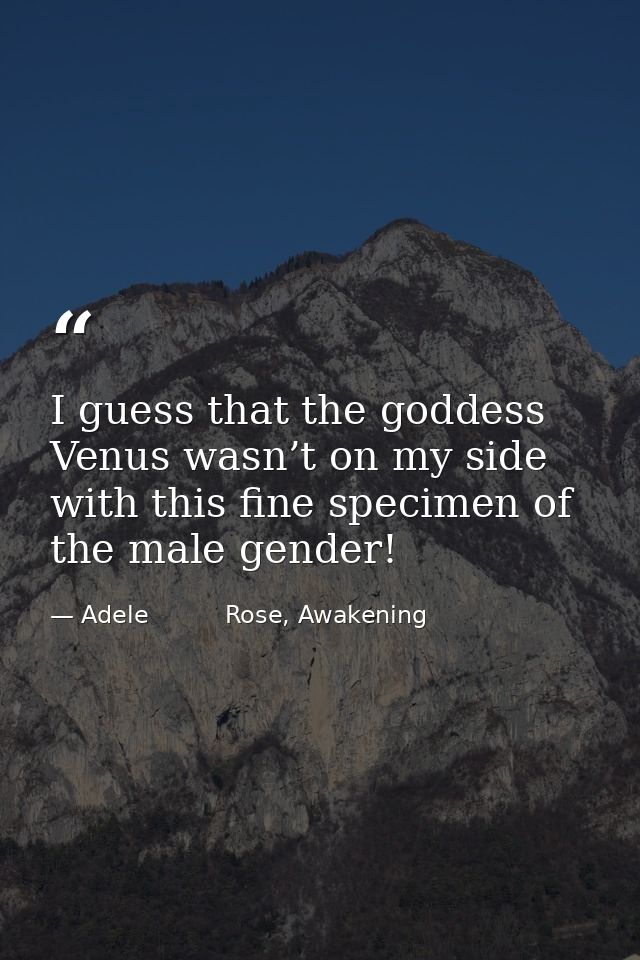 I guess that the goddess Venus wasn’t on my side with this fine specimen of the male gender! — Adele          Rose, Awakening