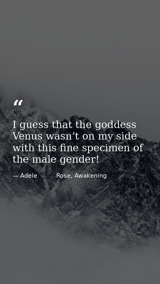 I guess that the goddess Venus wasn’t on my side with this fine specimen of the male gender! — Adele          Rose, Awakening