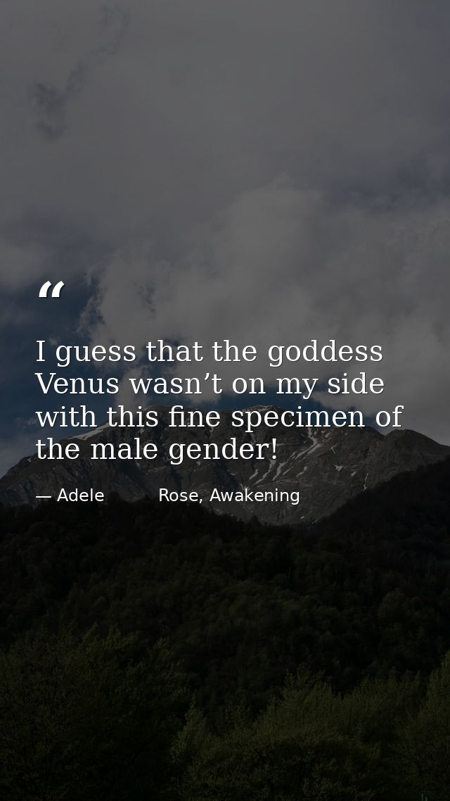 I guess that the goddess Venus wasn’t on my side with this fine specimen of the male gender! — Adele          Rose, Awakening