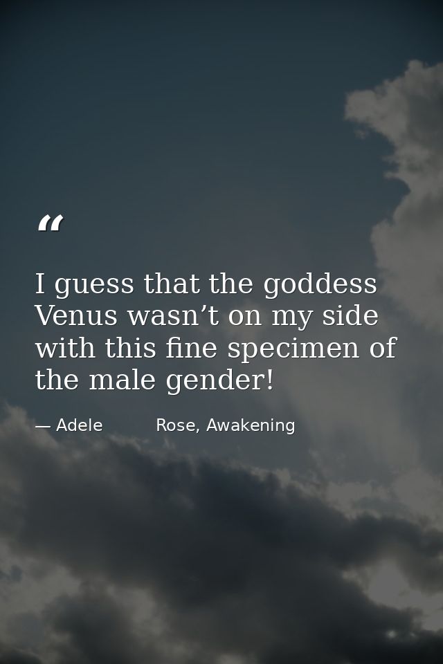 I guess that the goddess Venus wasn’t on my side with this fine specimen of the male gender! — Adele          Rose, Awakening