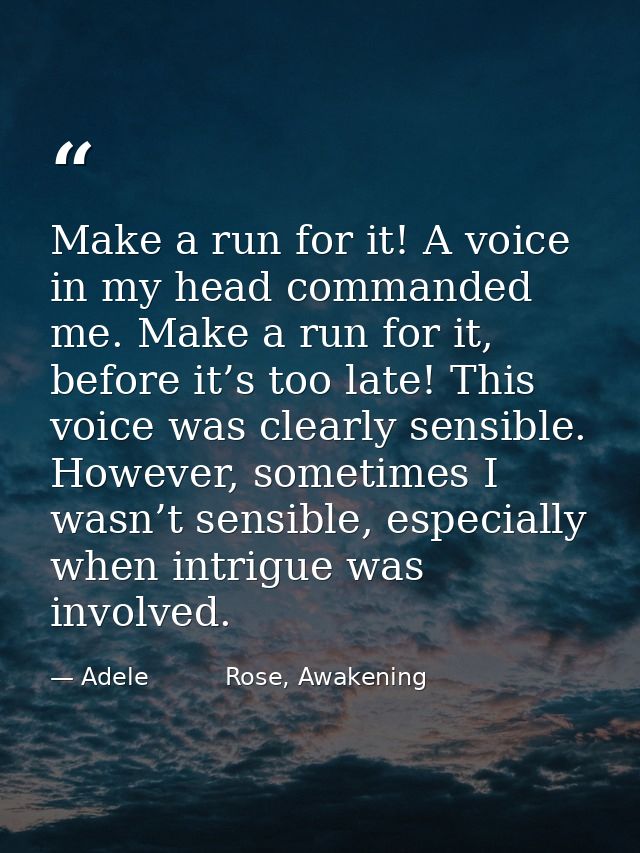 Make a run for it! A voice in my head commanded me. Make a run for it, before it’s too late! This voice was clearly sens — Adele          Rose, Awakening