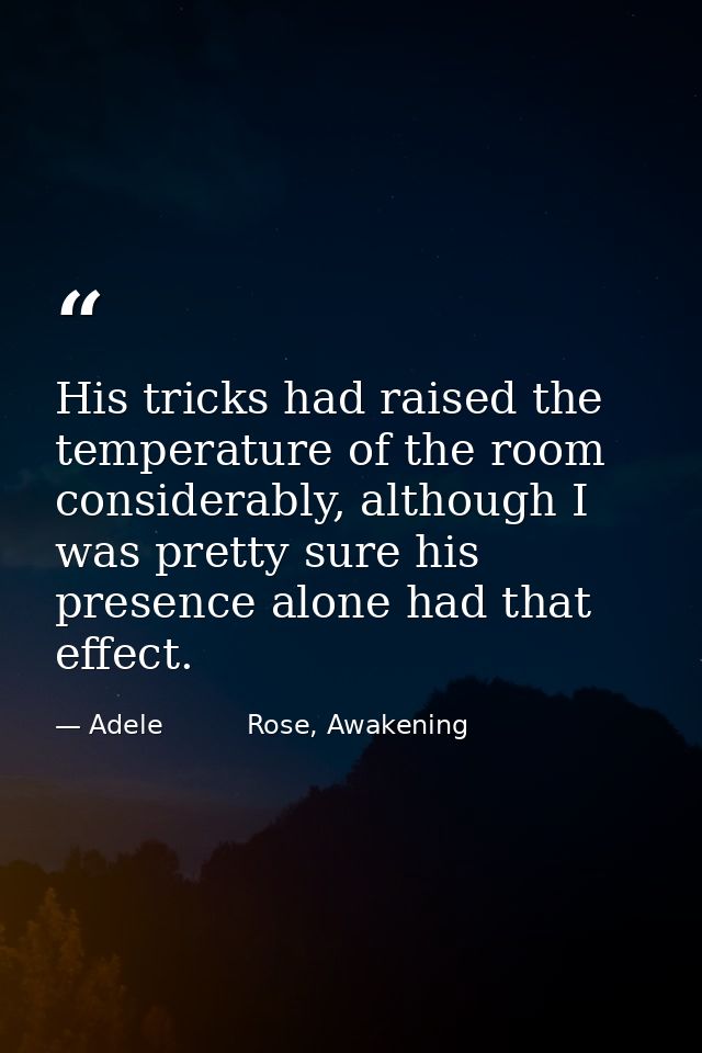 His tricks had raised the temperature of the room considerably, although I was pretty sure his presence alone had that e — Adele          Rose, Awakening