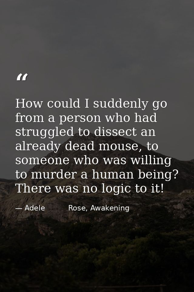 How could I suddenly go from a person who had struggled to dissect an already dead mouse, to someone who was willing to  — Adele          Rose, Awakening