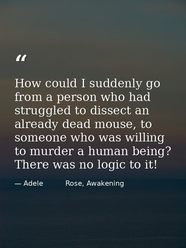How could I suddenly go from a person who had struggled to dissect an already dead mouse, to someone who was willing to  — Adele          Rose, Awakening