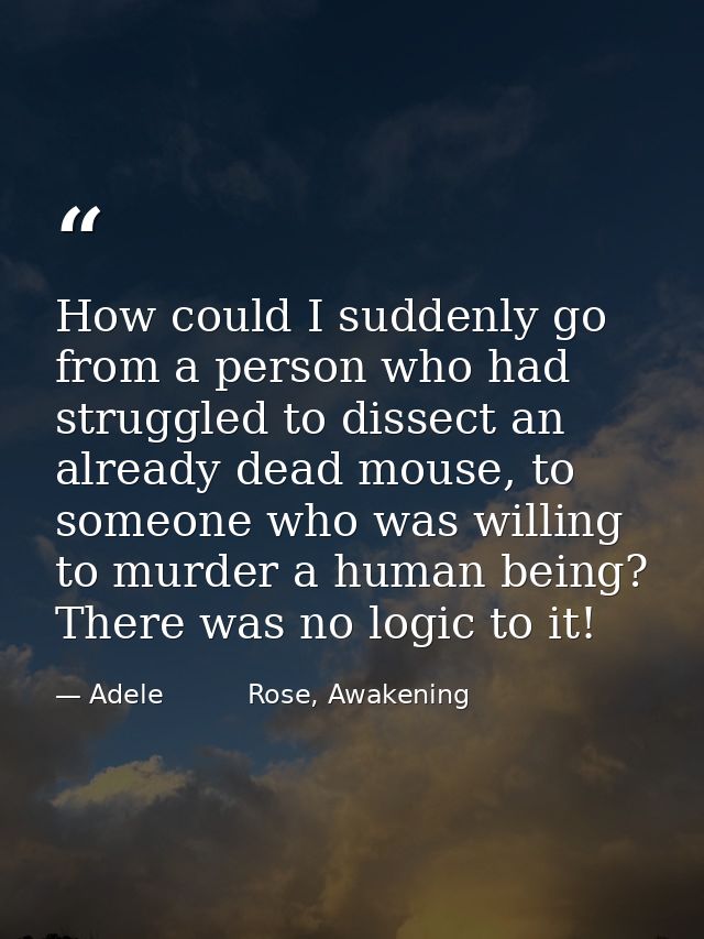How could I suddenly go from a person who had struggled to dissect an already dead mouse, to someone who was willing to  — Adele          Rose, Awakening