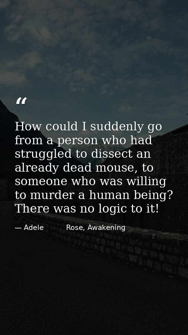 How could I suddenly go from a person who had struggled to dissect an already dead mouse, to someone who was willing to  — Adele          Rose, Awakening