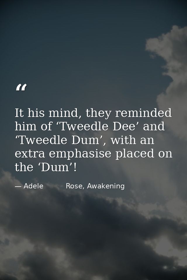 It his mind, they reminded him of ‘Tweedle Dee’ and ‘Tweedle Dum’, with an extra emphasise placed on the ‘Dum’! — Adele          Rose, Awakening