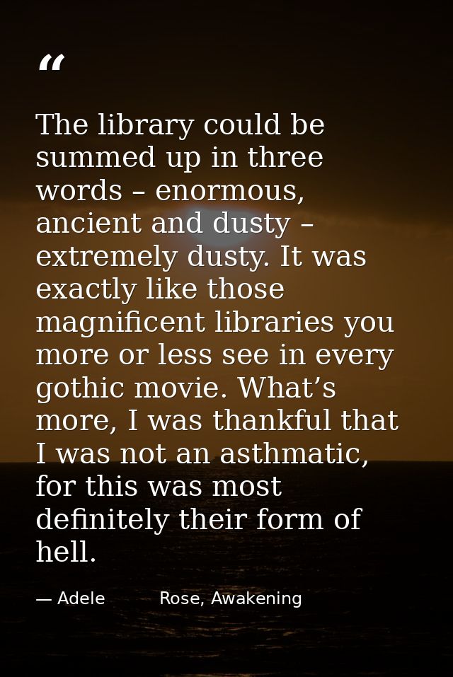 The library could be summed up in three words – enormous, ancient and dusty – extremely dusty. It was exactly like those — Adele          Rose, Awakening