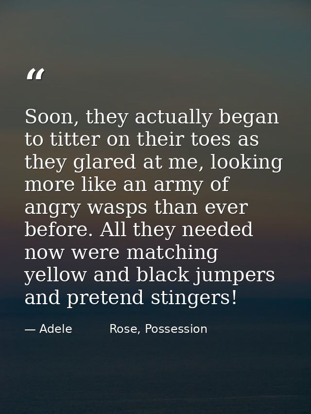 Soon, they actually began to titter on their toes as they glared at me, looking more like an army of angry wasps than ev — Adele          Rose, Possession