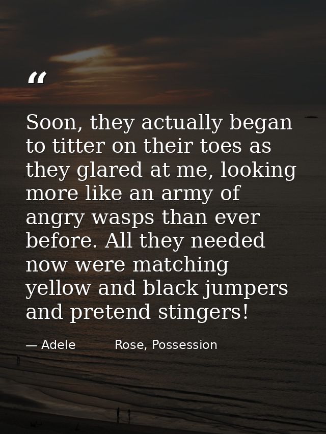 Soon, they actually began to titter on their toes as they glared at me, looking more like an army of angry wasps than ev — Adele          Rose, Possession