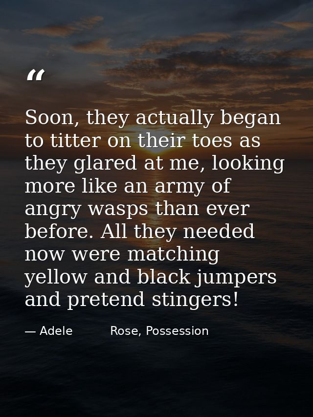 Soon, they actually began to titter on their toes as they glared at me, looking more like an army of angry wasps than ev — Adele          Rose, Possession
