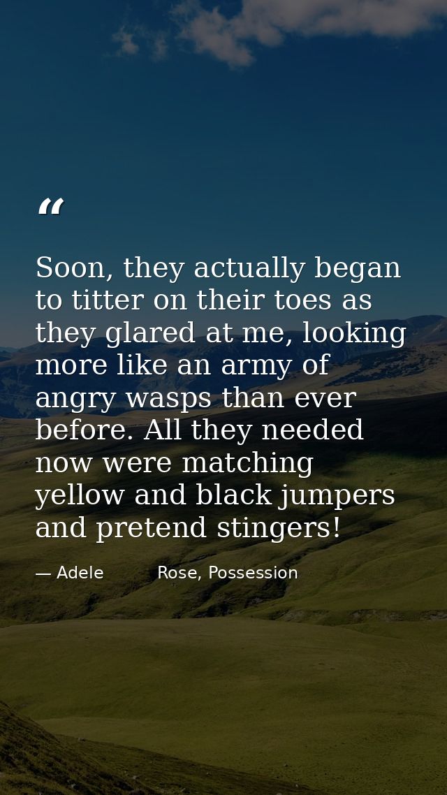 Soon, they actually began to titter on their toes as they glared at me, looking more like an army of angry wasps than ev — Adele          Rose, Possession