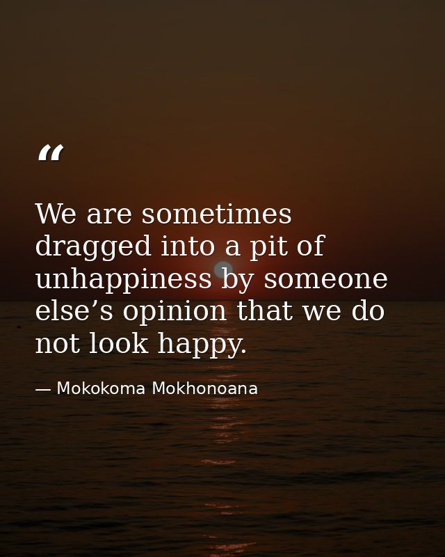 We are sometimes dragged into a pit of unhappiness by someone else’s opinion that we do not look happy. — Mokokoma Mokhonoana