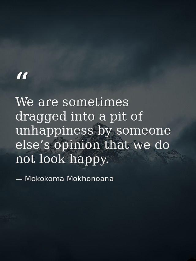 We are sometimes dragged into a pit of unhappiness by someone else’s opinion that we do not look happy. — Mokokoma Mokhonoana