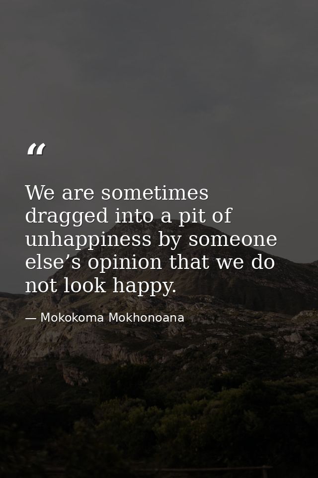 We are sometimes dragged into a pit of unhappiness by someone else’s opinion that we do not look happy. — Mokokoma Mokhonoana