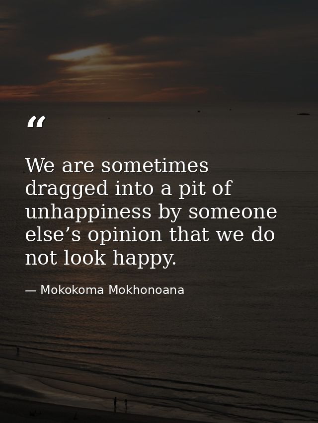 We are sometimes dragged into a pit of unhappiness by someone else’s opinion that we do not look happy. — Mokokoma Mokhonoana
