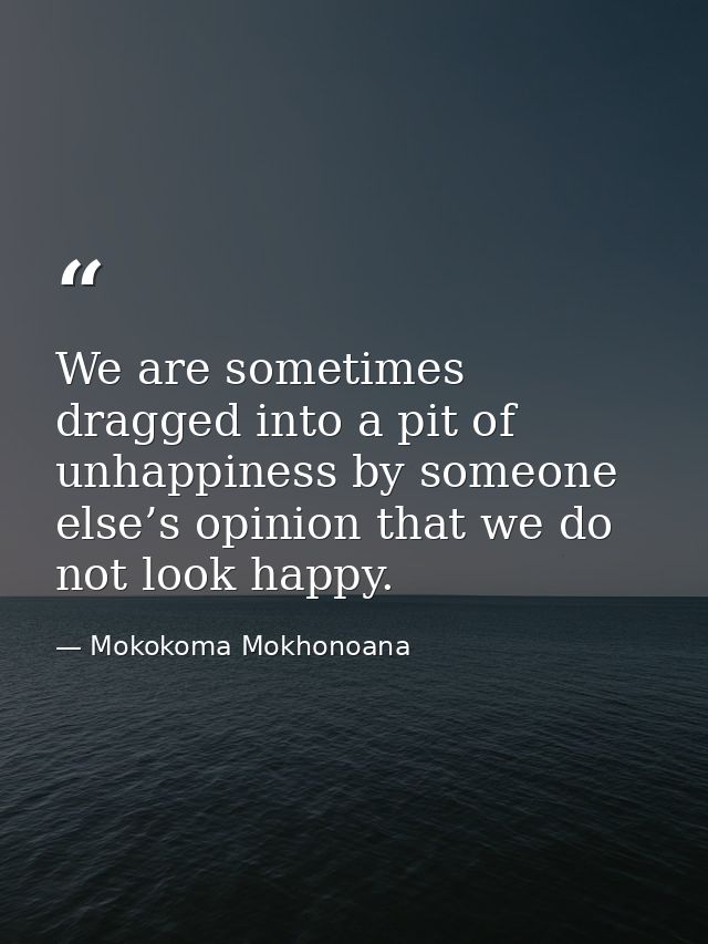 We are sometimes dragged into a pit of unhappiness by someone else’s opinion that we do not look happy. — Mokokoma Mokhonoana
