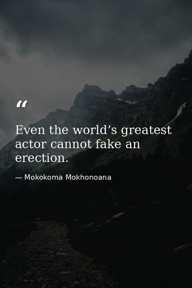 Even the world’s greatest actor cannot fake an erection. — Mokokoma Mokhonoana