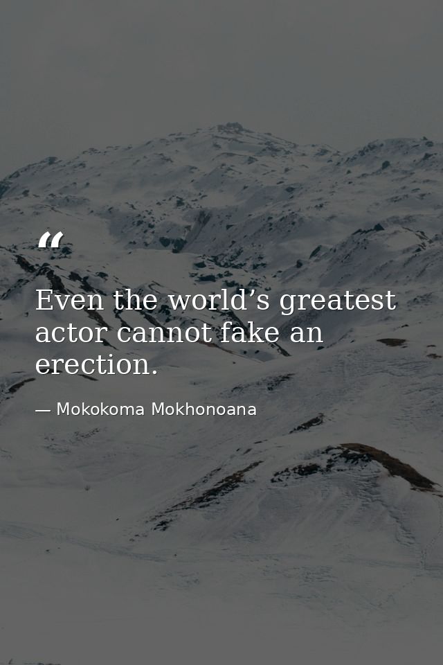Even the world’s greatest actor cannot fake an erection. — Mokokoma Mokhonoana