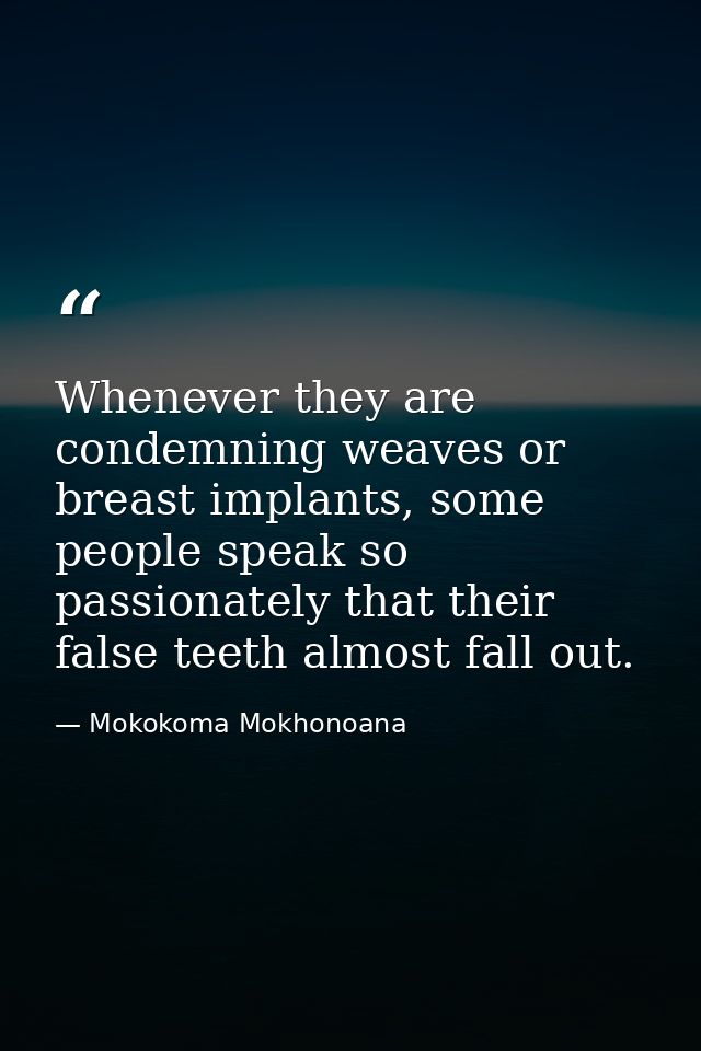 Whenever they are condemning weaves or breast implants, some people speak so passionately that their false teeth almost  — Mokokoma Mokhonoana